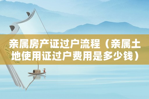 親屬房產(chǎn)證過戶流程（親屬土地使用證過戶費用是多少錢）