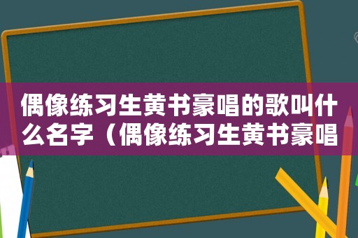 偶像練習(xí)生黃書豪唱的歌叫什么名字（偶像練習(xí)生黃書豪唱的歌叫什么名字）