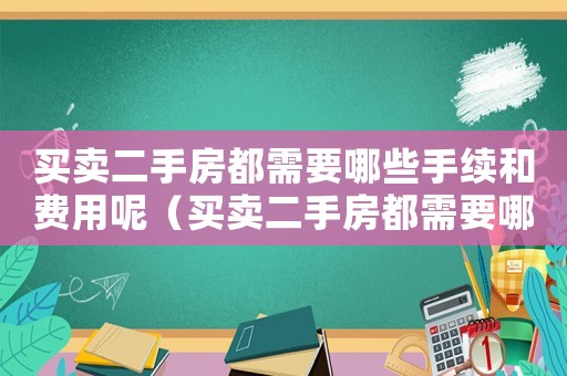 買賣二手房都需要哪些手續(xù)和費(fèi)用呢（買賣二手房都需要哪些手續(xù)和費(fèi)用）