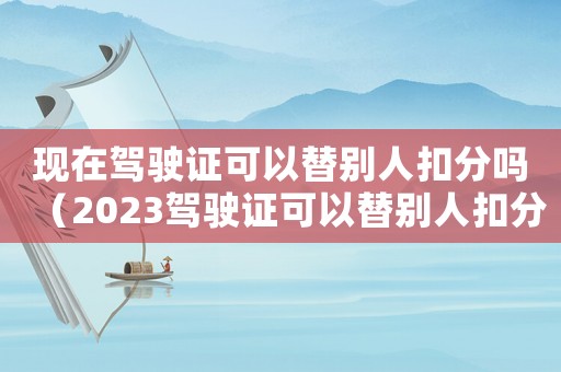 現(xiàn)在駕駛證可以替別人扣分嗎（2023駕駛證可以替別人扣分嗎）