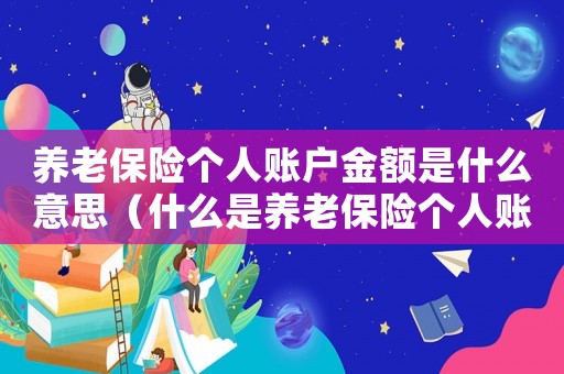 養(yǎng)老保險個人賬戶金額是什么意思（什么是養(yǎng)老保險個人賬戶余額的錢）