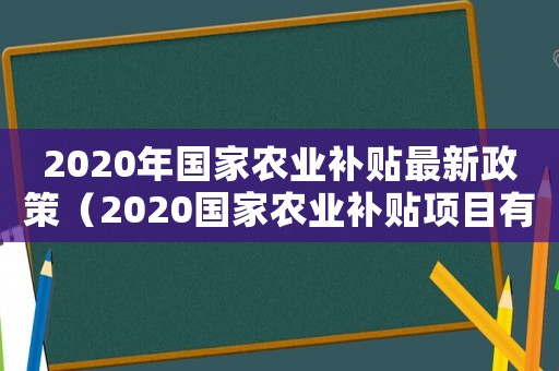 2020年國家農(nóng)業(yè)補(bǔ)貼最新政策（2020國家農(nóng)業(yè)補(bǔ)貼項(xiàng)目有哪些）