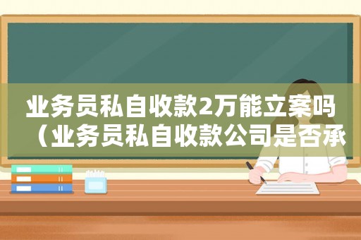 業(yè)務(wù)員私自收款2萬能立案嗎（業(yè)務(wù)員私自收款公司是否承擔(dān)事賠償）