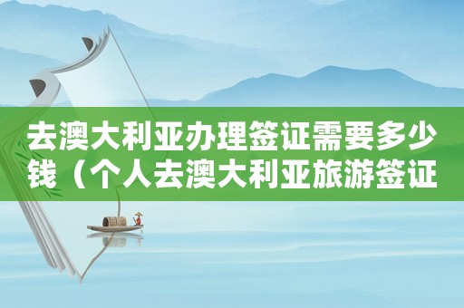 去澳大利亞辦理簽證需要多少錢（個人去澳大利亞旅游簽證怎么辦理的）