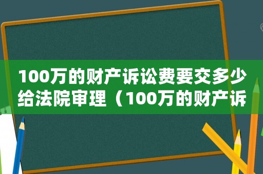100萬的財產(chǎn)訴訟費要交多少給法院審理（100萬的財產(chǎn)訴訟費要交多少給法院）
