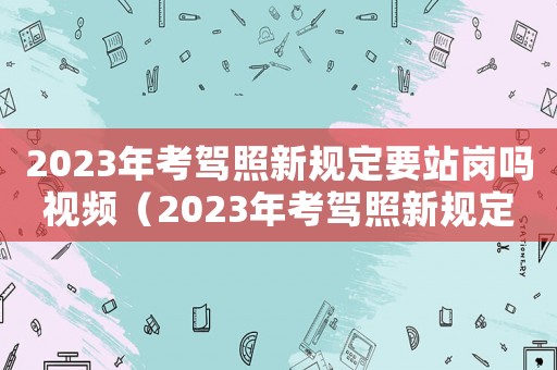 2023年考駕照新規(guī)定要站崗嗎視頻（2023年考駕照新規(guī)定要站崗嗎）