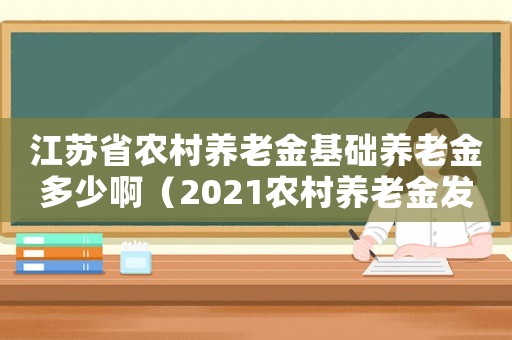 江蘇省農(nóng)村養(yǎng)老金基礎(chǔ)養(yǎng)老金多少啊（2021農(nóng)村養(yǎng)老金發(fā)放標準江蘇）