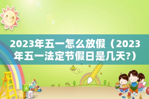 2023年五一怎么放假（2023年五一法定節(jié)假日是幾天?）