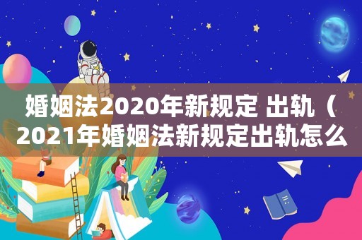 婚姻法2020年新規(guī)定 出軌（2021年婚姻法新規(guī)定出軌怎么判決）