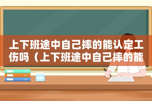 上下班途中自己摔的能認(rèn)定工傷嗎（上下班途中自己摔的能認(rèn)定工傷嗎）