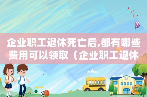 企業(yè)職工退休死亡后,都有哪些費用可以領取（企業(yè)職工退休死亡后,都有哪些費用）