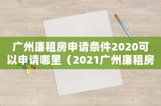 廣州廉租房申請(qǐng)條件2020可以申請(qǐng)哪里（2021廣州廉租房申請(qǐng)條件及流程）