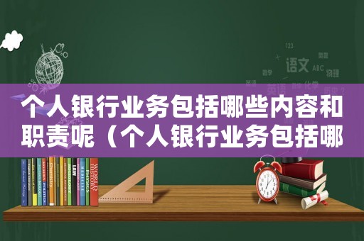 個(gè)人銀行業(yè)務(wù)包括哪些內(nèi)容和職責(zé)呢（個(gè)人銀行業(yè)務(wù)包括哪些內(nèi)容和職責(zé)）