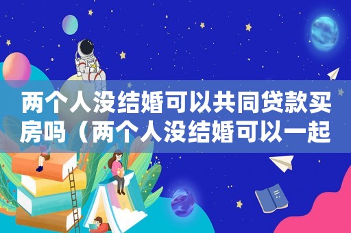 兩個(gè)人沒(méi)結(jié)婚可以共同貸款買房嗎（兩個(gè)人沒(méi)結(jié)婚可以一起買房嗎北京）