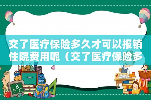交了醫(yī)療保險多久才可以報銷住院費用呢（交了醫(yī)療保險多久才可以報銷住院費用）