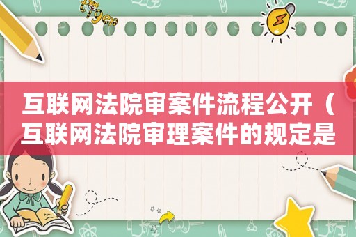 互聯(lián)網(wǎng)法院審案件流程公開（互聯(lián)網(wǎng)法院審理案件的規(guī)定是什么）