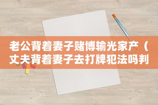 老公背著妻子賭博輸光家產(chǎn)（丈夫背著妻子去打牌犯法嗎判幾年）