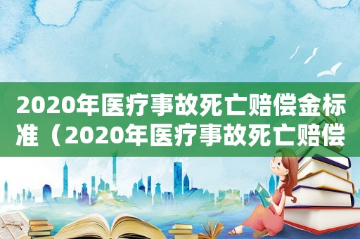 2020年醫(yī)療事故死亡賠償金標(biāo)準(zhǔn)（2020年醫(yī)療事故死亡賠償標(biāo)準(zhǔn)清單）