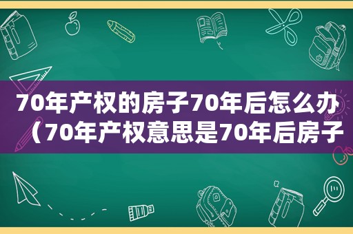 70年產(chǎn)權(quán)的房子70年后怎么辦（70年產(chǎn)權(quán)意思是70年后房子歸誰(shuí)?）