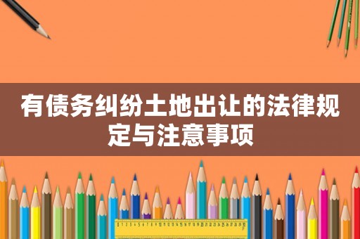 有債務(wù)糾紛土地出讓的法律規(guī)定與注意事項(xiàng)