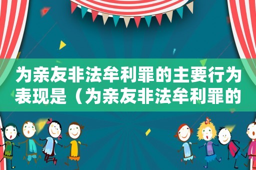 為親友非法牟利罪的主要行為表現是（為親友非法牟利罪的主要行為表現）