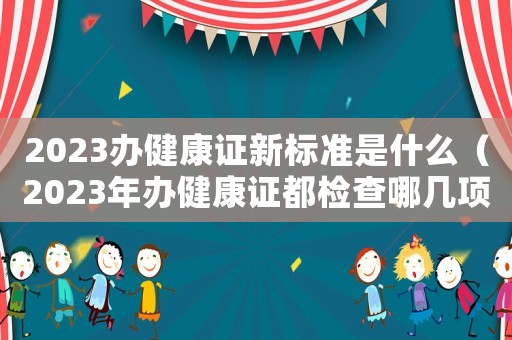 2023辦健康證新標(biāo)準(zhǔn)是什么（2023年辦健康證都檢查哪幾項(xiàng)）