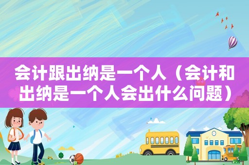會(huì)計(jì)跟出納是一個(gè)人（會(huì)計(jì)和出納是一個(gè)人會(huì)出什么問(wèn)題）
