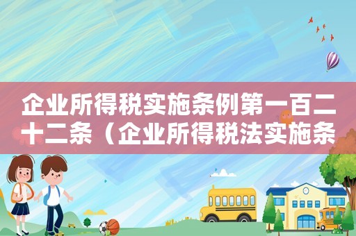 企業(yè)所得稅實(shí)施條例第一百二十二條（企業(yè)所得稅法實(shí)施條例第一百一十四條）