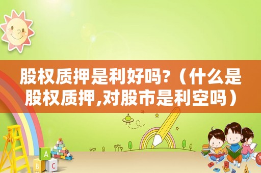 股權(quán)質(zhì)押是利好嗎?（什么是股權(quán)質(zhì)押,對股市是利空嗎）