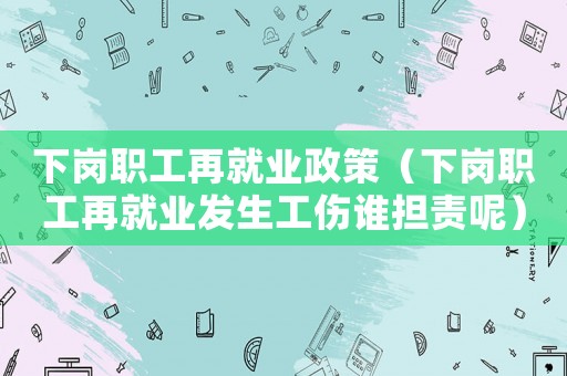 下崗職工再就業(yè)政策（下崗職工再就業(yè)發(fā)生工傷誰擔(dān)責(zé)呢）