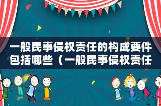 一般民事侵權(quán)責(zé)任的構(gòu)成要件包括哪些（一般民事侵權(quán)責(zé)任的構(gòu)成要件包括）