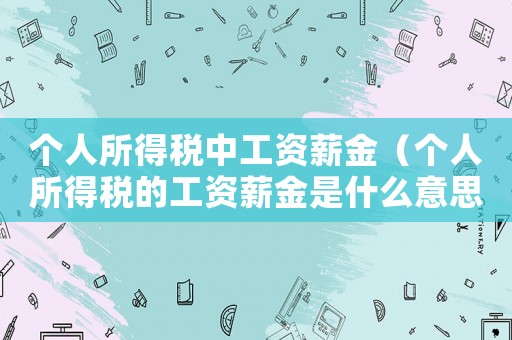 個(gè)人所得稅中工資薪金（個(gè)人所得稅的工資薪金是什么意思）