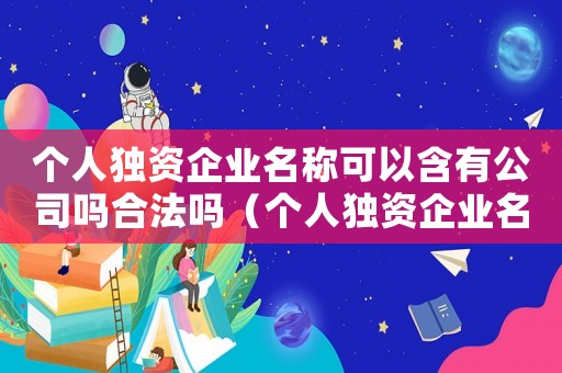 個(gè)人獨(dú)資企業(yè)名稱(chēng)可以含有公司嗎合法嗎（個(gè)人獨(dú)資企業(yè)名稱(chēng)可以含有公司嗎）