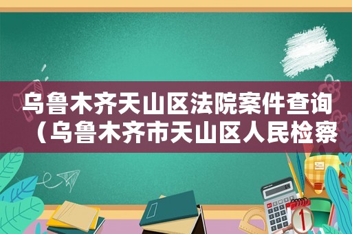 烏魯木齊天山區(qū)法院案件查詢（烏魯木齊市天山區(qū)人民檢察院起訴書）