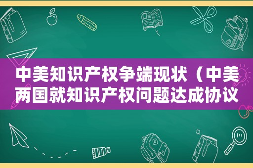 中美知識產(chǎn)權(quán)爭端現(xiàn)狀（中美兩國就知識產(chǎn)權(quán)問題達成協(xié)議）