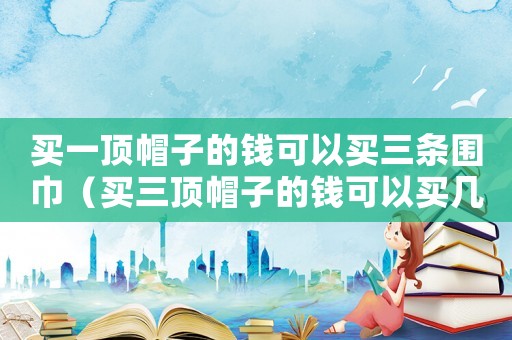 買一頂帽子的錢(qián)可以買三條圍巾（買三頂帽子的錢(qián)可以買幾本筆記本）