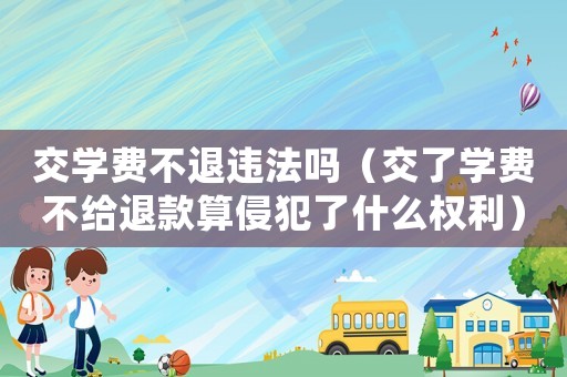 交學(xué)費(fèi)不退違法嗎（交了學(xué)費(fèi)不給退款算侵犯了什么權(quán)利）