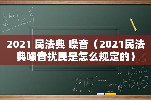 2021 民法典 噪音（2021民法典噪音擾民是怎么規(guī)定的）