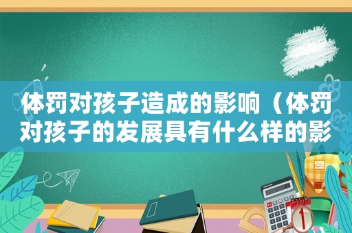 體罰對孩子造成的影響（體罰對孩子的發(fā)展具有什么樣的影響）