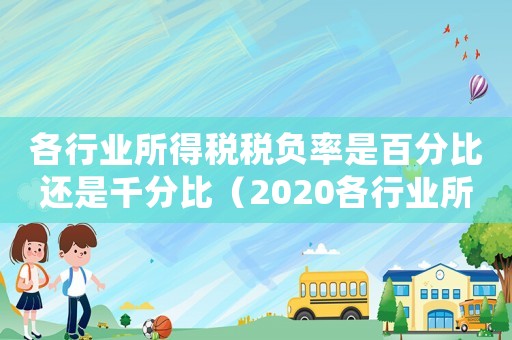 各行業(yè)所得稅稅負(fù)率是百分比還是千分比（2020各行業(yè)所得稅稅負(fù)率一覽表）