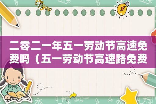 二零二一年五一勞動(dòng)節(jié)高速免費(fèi)嗎（五一勞動(dòng)節(jié)高速路免費(fèi)嗎2023）