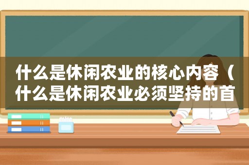 什么是休閑農(nóng)業(yè)的核心內(nèi)容（什么是休閑農(nóng)業(yè)必須堅持的首要原則）