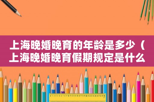 上海晚婚晚育的年齡是多少（上海晚婚晚育假期規(guī)定是什么時(shí)間）