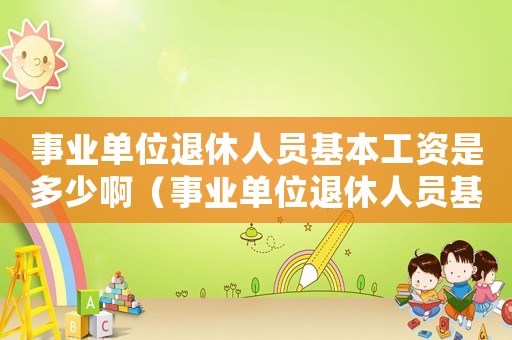 事業(yè)單位退休人員基本工資是多少啊（事業(yè)單位退休人員基本工資是多少）