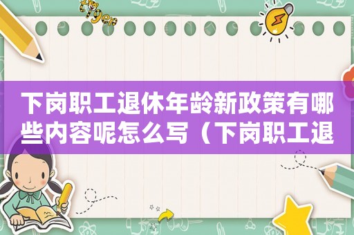 下崗職工退休年齡新政策有哪些內(nèi)容呢怎么寫（下崗職工退休年齡新政策有哪些內(nèi)容呢）
