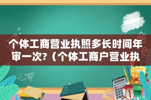 個(gè)體工商營(yíng)業(yè)執(zhí)照多長(zhǎng)時(shí)間年審一次?（個(gè)體工商戶營(yíng)業(yè)執(zhí)照什么時(shí)候年審一次）