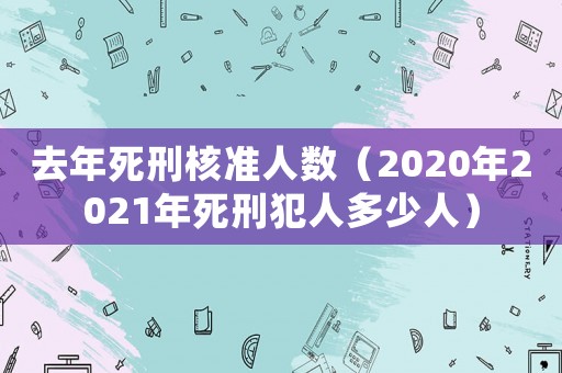 去年死刑核準(zhǔn)人數(shù)（2020年2021年死刑犯人多少人）