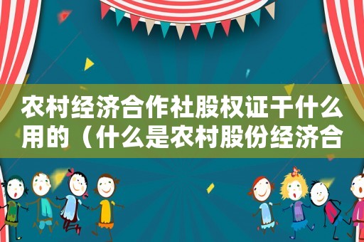 農(nóng)村經(jīng)濟(jì)合作社股權(quán)證干什么用的（什么是農(nóng)村股份經(jīng)濟(jì)合作社的股權(quán)證）