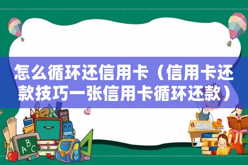 怎么循環(huán)還信用卡（信用卡還款技巧一張信用卡循環(huán)還款）