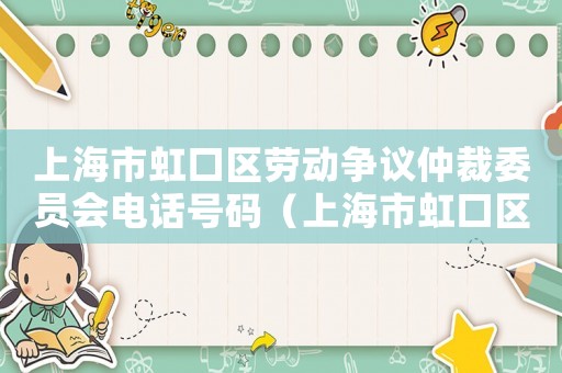 上海市虹口區(qū)勞動(dòng)爭(zhēng)議仲裁委員會(huì)電話號(hào)碼（上海市虹口區(qū)勞動(dòng)爭(zhēng)議仲裁委員會(huì)）